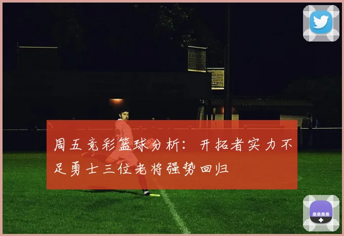 周五竞彩篮球分析：开拓者实力不足勇士三位老将强势回归
