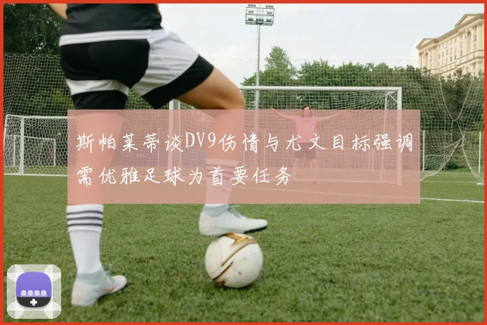 斯帕莱蒂谈DV9伤情与尤文目标强调需优雅足球为首要任务