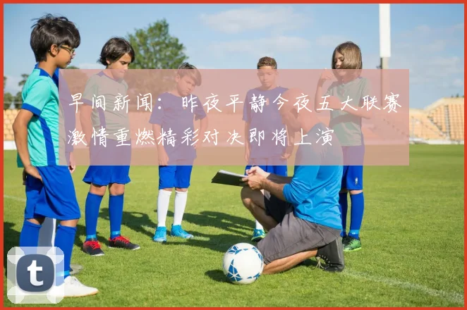 早间新闻：昨夜平静今夜五大联赛激情重燃精彩对决即将上演