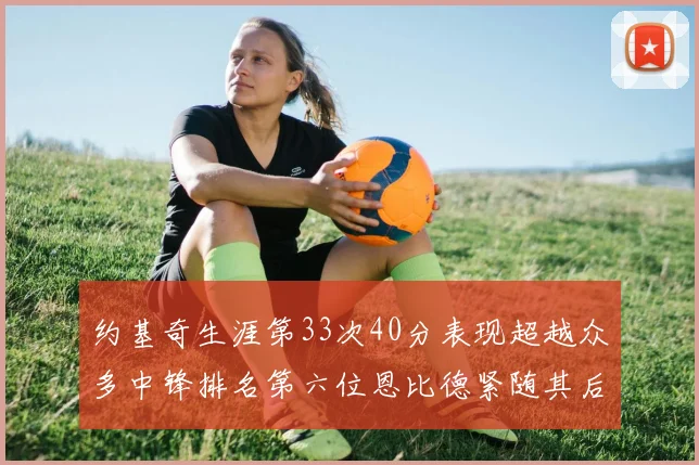 约基奇生涯第33次40分表现超越众多中锋排名第六位恩比德紧随其后
