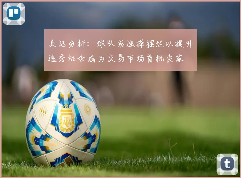 美记分析：球队或选择摆烂以提升选秀机会成为交易市场首批卖家