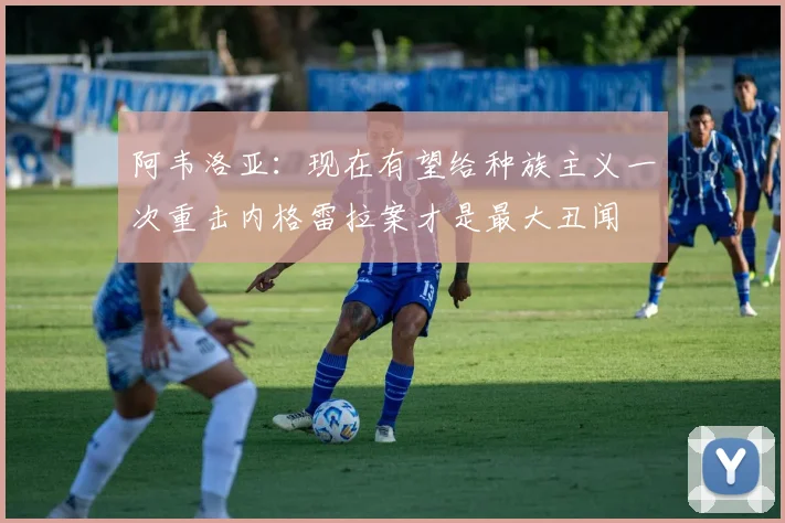 阿韦洛亚：现在有望给种族主义一次重击内格雷拉案才是最大丑闻