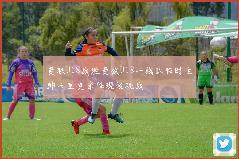 曼联U18战胜曼城U18一线队临时主帅卡里克亲临现场观战