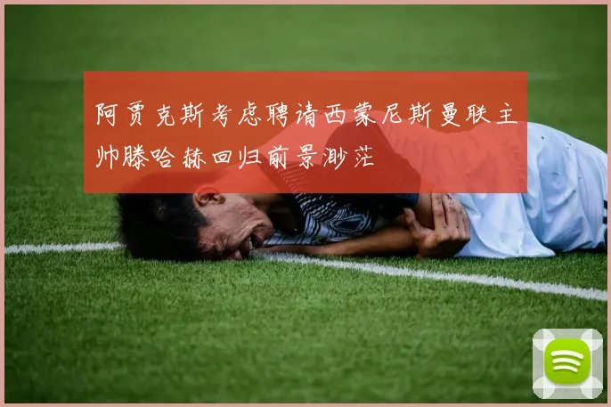 阿贾克斯考虑聘请西蒙尼斯曼联主帅滕哈赫回归前景渺茫