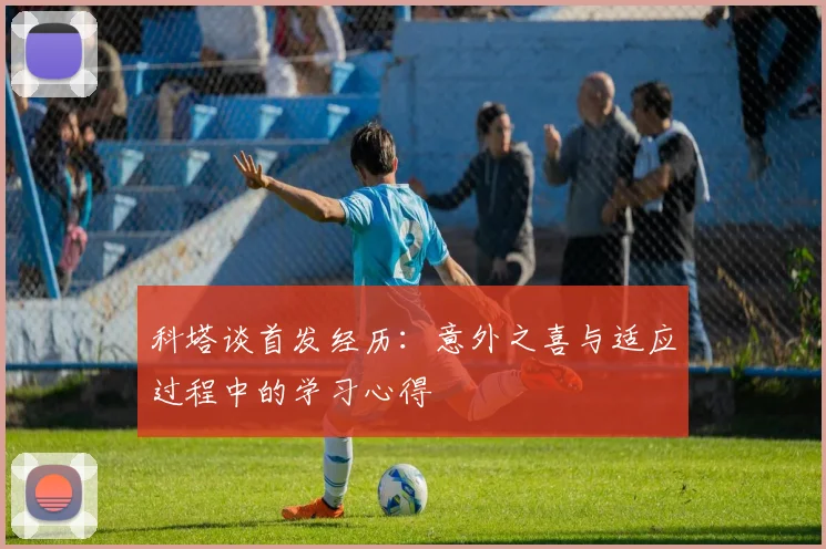 科塔谈首发经历：意外之喜与适应过程中的学习心得