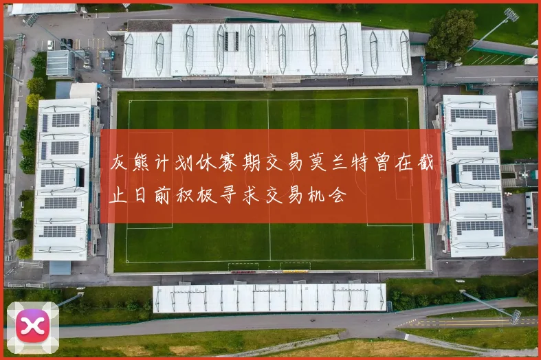 灰熊计划休赛期交易莫兰特曾在截止日前积极寻求交易机会
