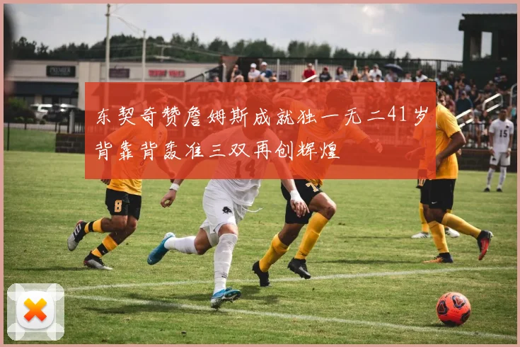 东契奇赞詹姆斯成就独一无二41岁背靠背轰准三双再创辉煌