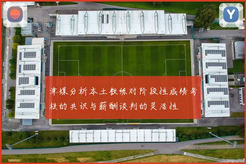 津媒分析本土教练对阶段性成绩考核的共识与薪酬谈判的灵活性