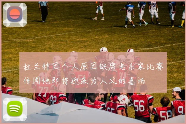 杜兰特因个人原因缺席老东家比赛传闻他即将迎来为人父的喜讯