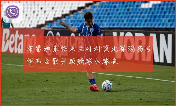 布雷迪亲临米兰对科莫比赛现场与伊布合影并获赠球队球衣
