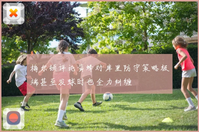 梅尔顿评论黄蜂对库里防守策略极端甚至发球时也全力纠缠