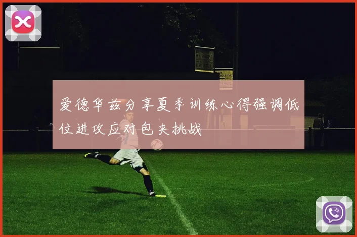 爱德华兹分享夏季训练心得强调低位进攻应对包夹挑战