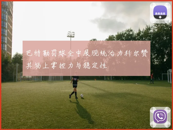 巴特勒罚球全中展现统治力科尔赞其场上掌控力与稳定性