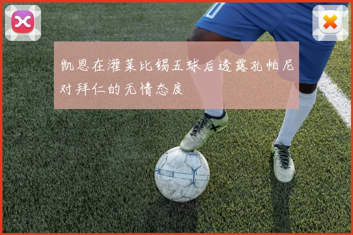 凯恩在灌莱比锡五球后透露孔帕尼对拜仁的无情态度