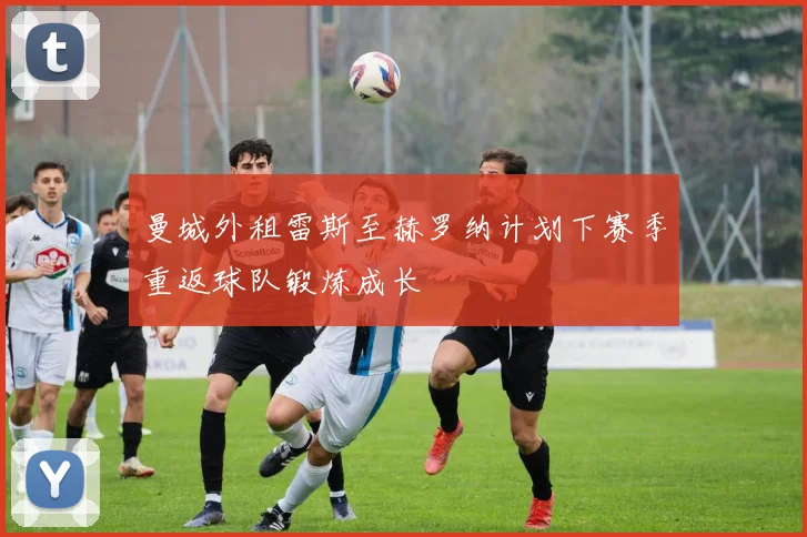 曼城外租雷斯至赫罗纳计划下赛季重返球队锻炼成长