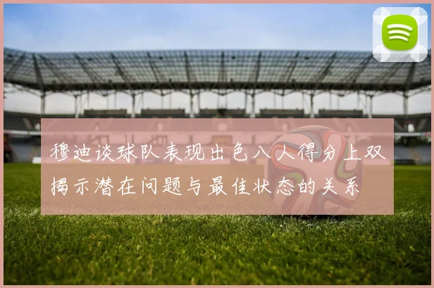 穆迪谈球队表现出色八人得分上双揭示潜在问题与最佳状态的关系