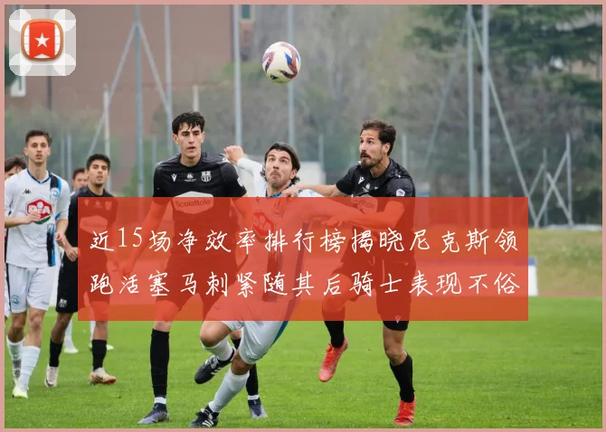 近15场净效率排行榜揭晓尼克斯领跑活塞马刺紧随其后骑士表现不俗