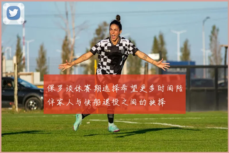 保罗谈休赛期选择希望更多时间陪伴家人与快船退役之间的抉择