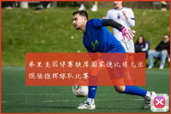 弗里克因停赛缺席国家德比将无法现场指挥球队比赛
