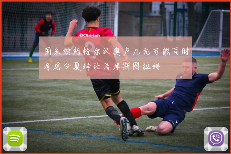 国米续约恰尔汉奥卢几无可能同时考虑今夏转让马库斯图拉姆