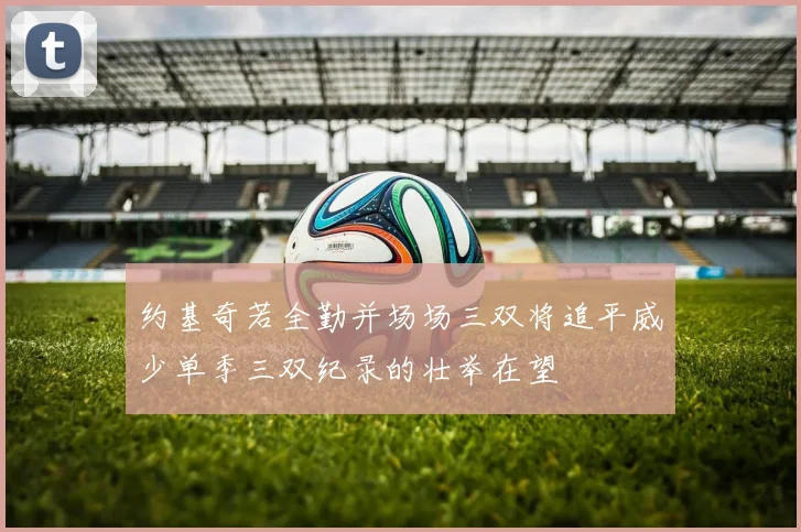 约基奇若全勤并场场三双将追平威少单季三双纪录的壮举在望
