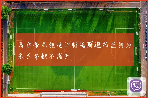 马尔蒂尼拒绝沙特高薪邀约坚持为米兰奉献不离开