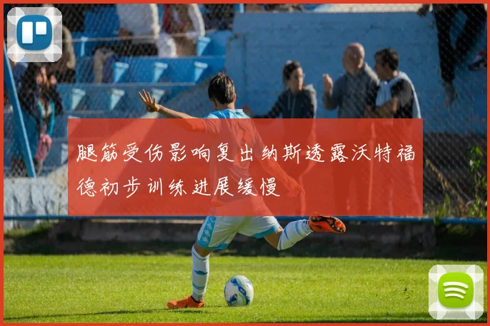 腿筋受伤影响复出纳斯透露沃特福德初步训练进展缓慢
