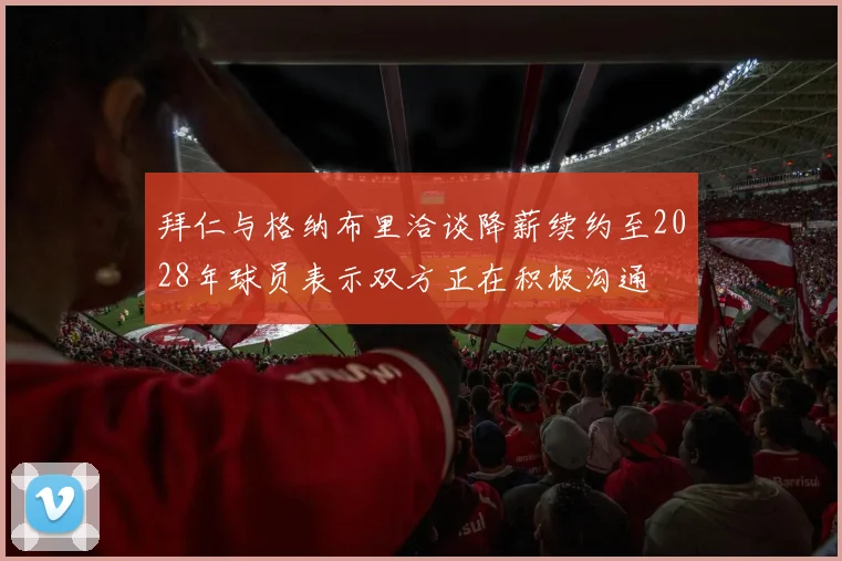 拜仁与格纳布里洽谈降薪续约至2028年球员表示双方正在积极沟通