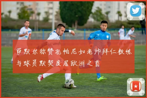萨默尔称赞孔帕尼如老帅拜仁教练与球员默契度居欧洲之首