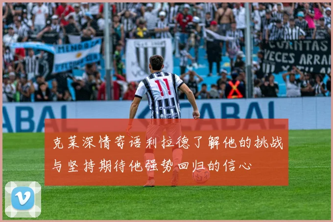 克莱深情寄语利拉德了解他的挑战与坚持期待他强势回归的信心