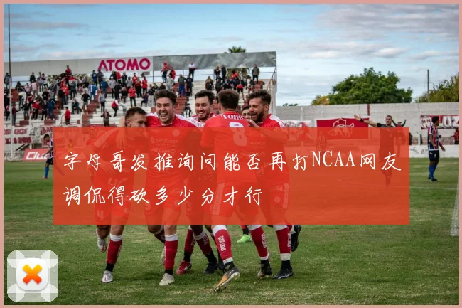 字母哥发推询问能否再打NCAA网友调侃得砍多少分才行
