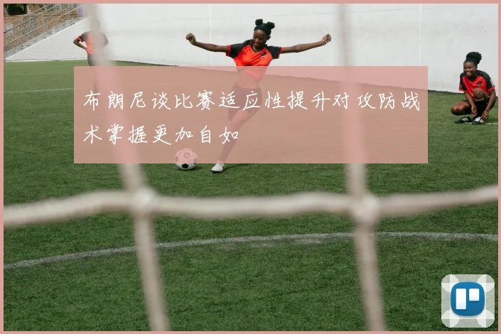 布朗尼谈比赛适应性提升对攻防战术掌握更加自如