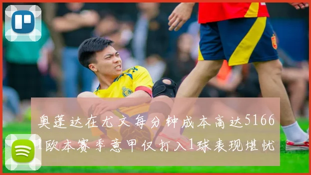 奥蓬达在尤文每分钟成本高达51661欧本赛季意甲仅打入1球表现堪忧