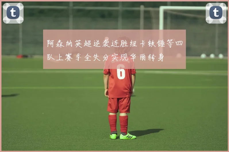 阿森纳英超逆袭连胜纽卡铁锤等四队上赛季全失分实现华丽转身