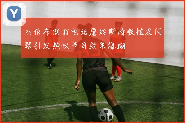 杰伦布朗打电话詹姆斯请教植发问题引发热议节目效果爆棚