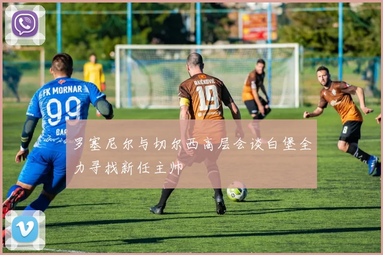 罗塞尼尔与切尔西高层会谈白堡全力寻找新任主帅