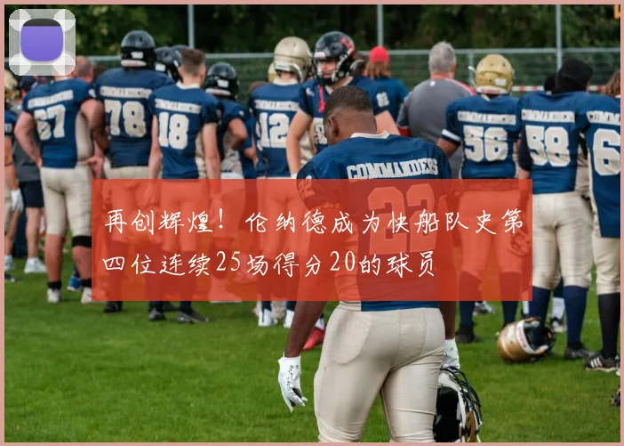再创辉煌！伦纳德成为快船队史第四位连续25场得分20的球员