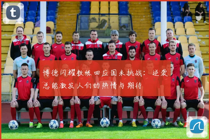 博德闪耀教练回应国米挑战：逆袭总能激发人们的热情与期待